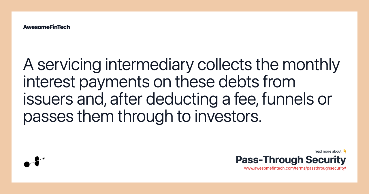 A servicing intermediary collects the monthly interest payments on these debts from issuers and, after deducting a fee, funnels or passes them through to investors.