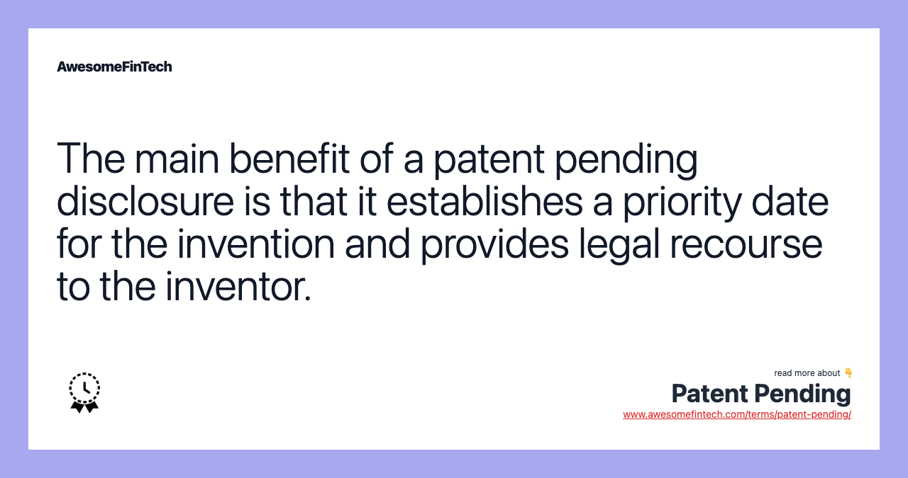 The main benefit of a patent pending disclosure is that it establishes a priority date for the invention and provides legal recourse to the inventor.