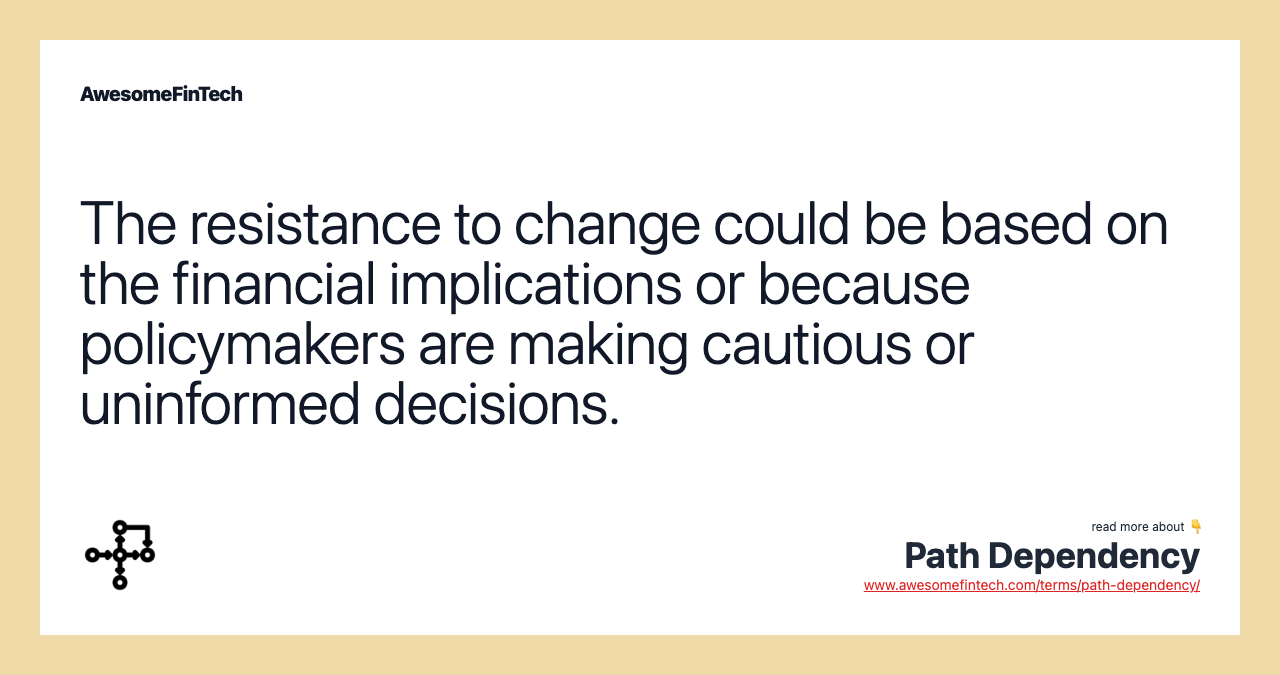 The resistance to change could be based on the financial implications or because policymakers are making cautious or uninformed decisions.