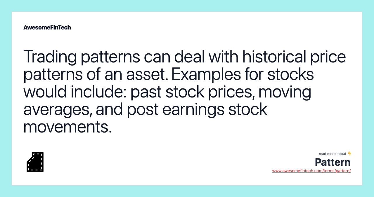 Trading patterns can deal with historical price patterns of an asset. Examples for stocks would include: past stock prices, moving averages, and post earnings stock movements.