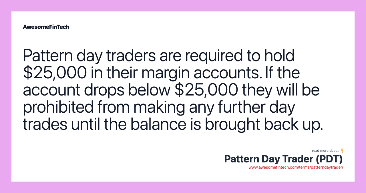 Pattern day traders are required to hold $25,000 in their margin accounts. If the account drops below $25,000 they will be prohibited from making any further day trades until the balance is brought back up.