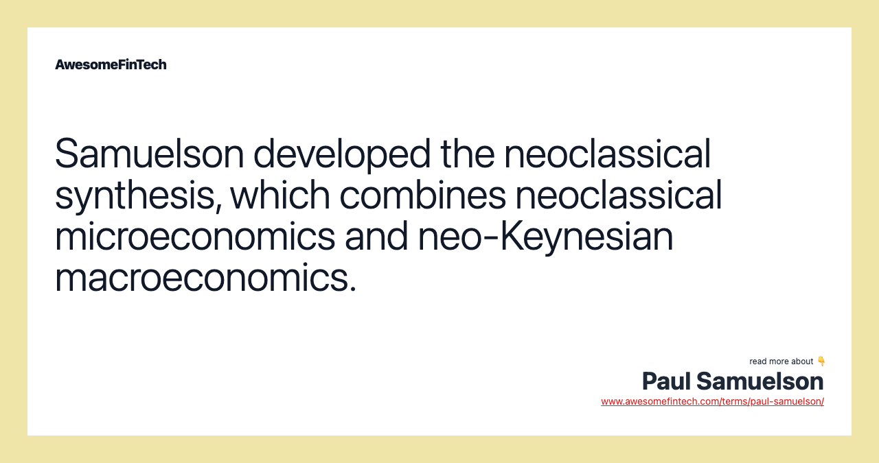 Samuelson developed the neoclassical synthesis, which combines neoclassical microeconomics and neo-Keynesian macroeconomics.