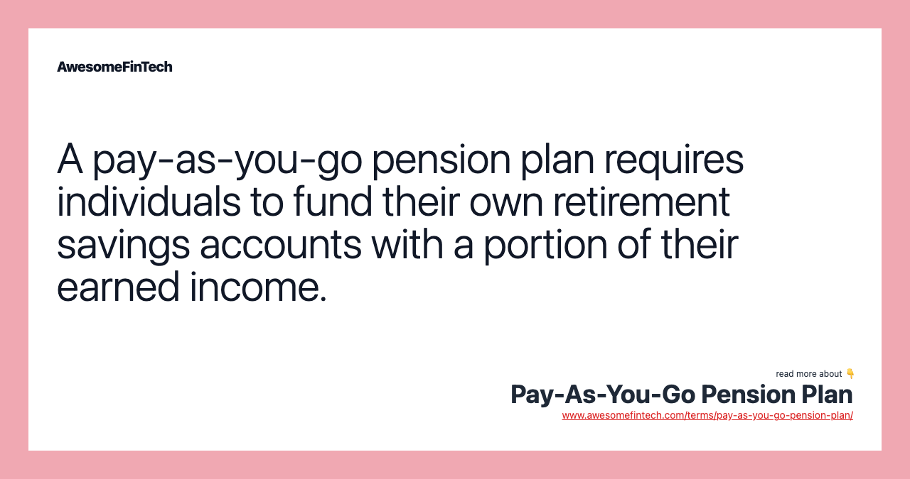 A pay-as-you-go pension plan requires individuals to fund their own retirement savings accounts with a portion of their earned income.