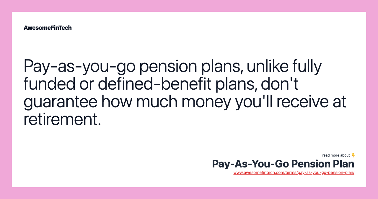 Pay-as-you-go pension plans, unlike fully funded or defined-benefit plans, don't guarantee how much money you'll receive at retirement.