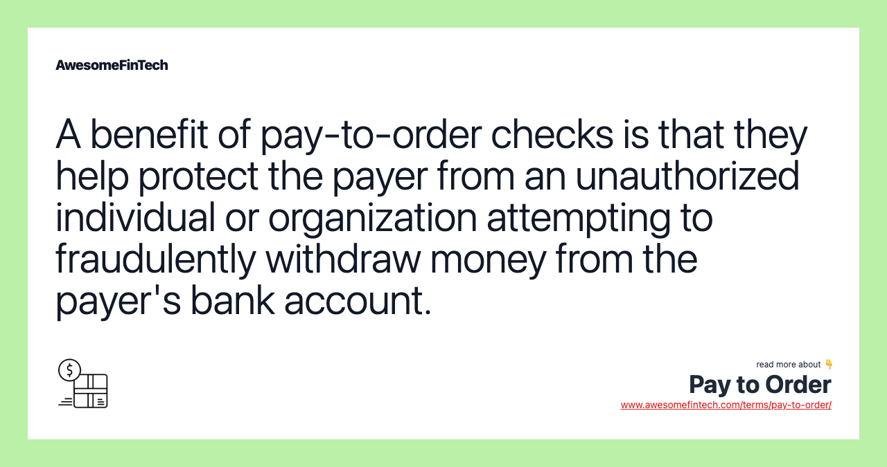 A benefit of pay-to-order checks is that they help protect the payer from an unauthorized individual or organization attempting to fraudulently withdraw money from the payer's bank account.
