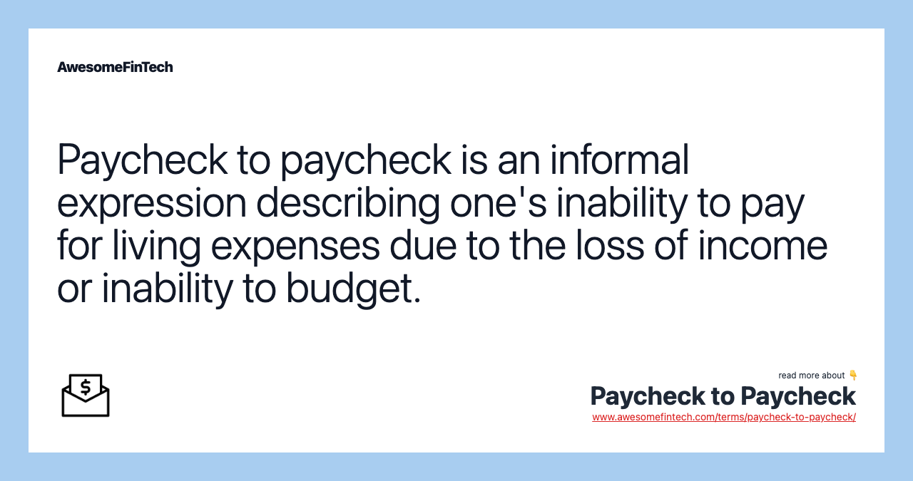 Paycheck to paycheck is an informal expression describing one's inability to pay for living expenses due to the loss of income or inability to budget.