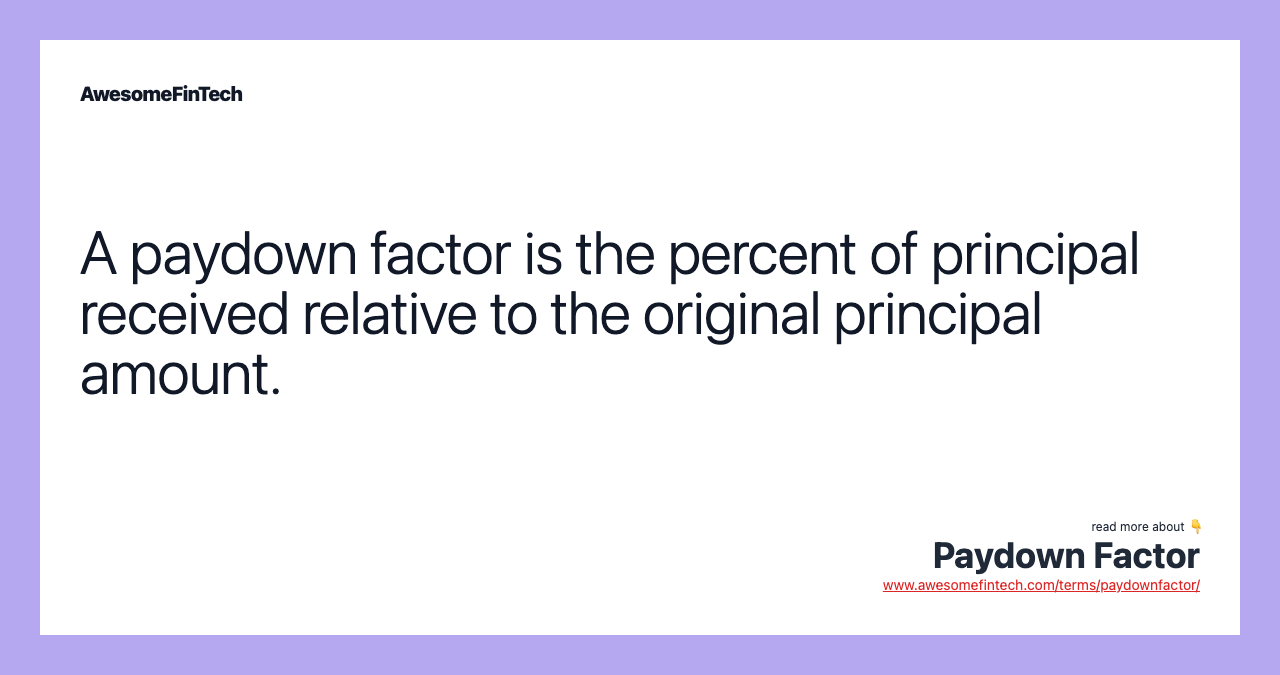 A paydown factor is the percent of principal received relative to the original principal amount.