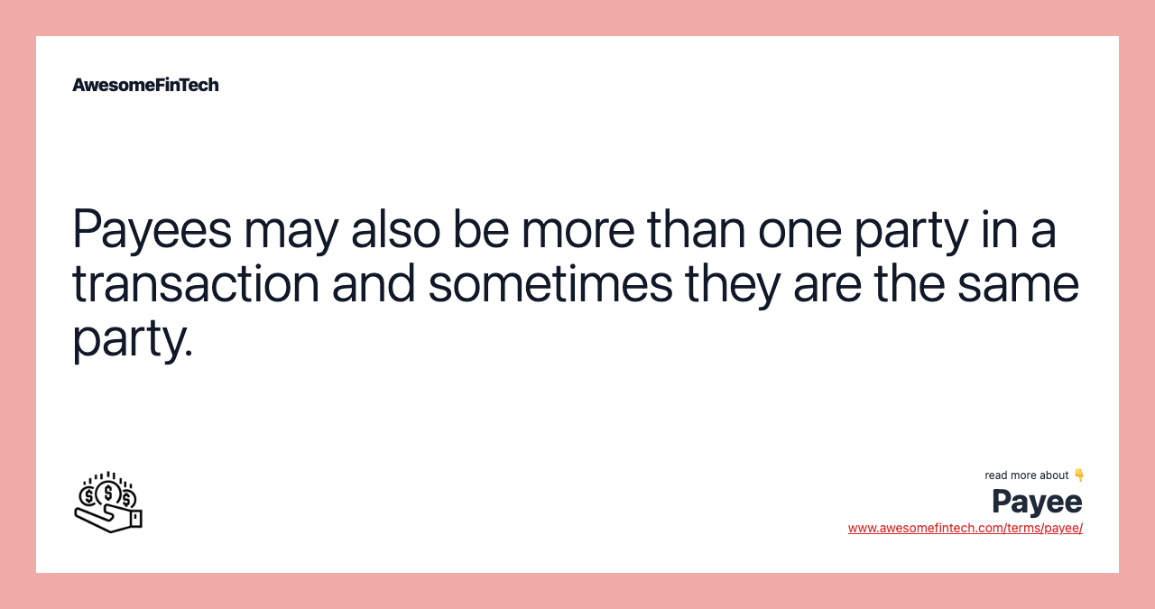Payees may also be more than one party in a transaction and sometimes they are the same party.