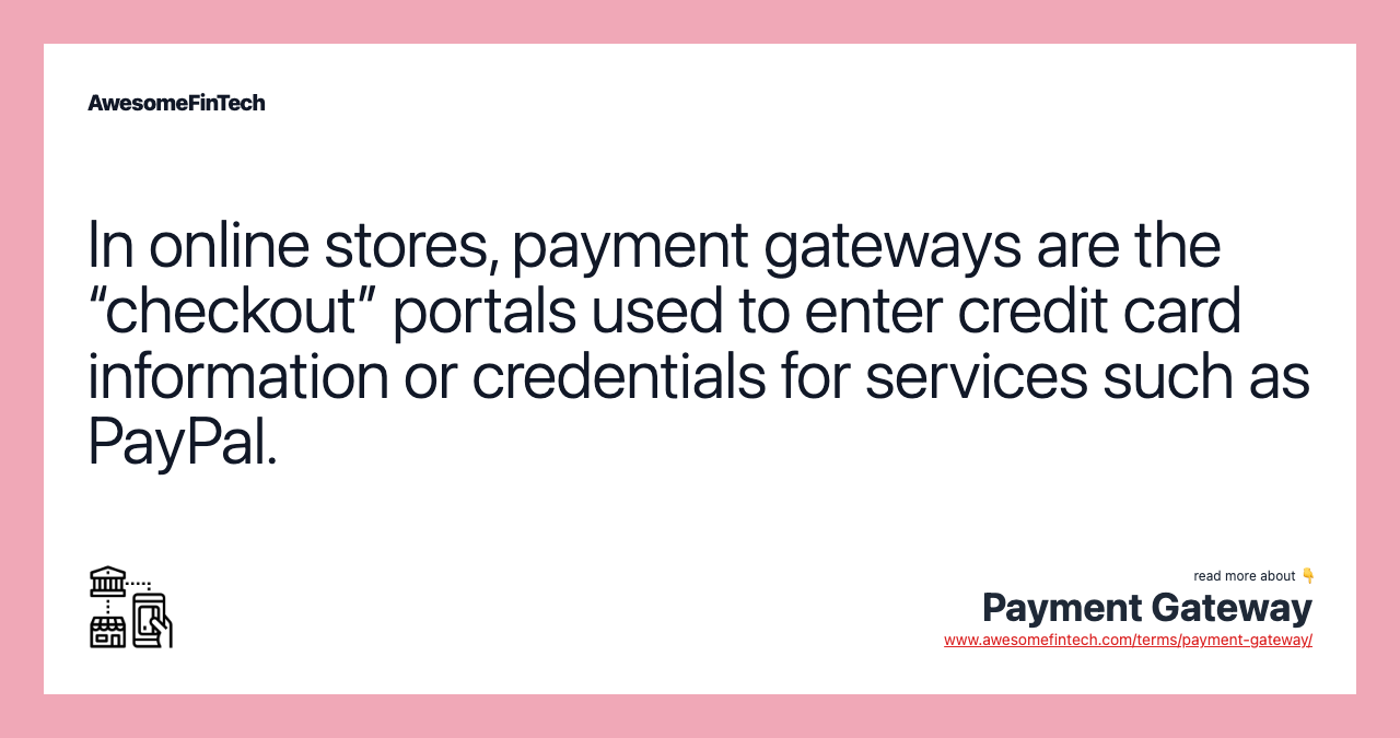 In online stores, payment gateways are the “checkout” portals used to enter credit card information or credentials for services such as PayPal.