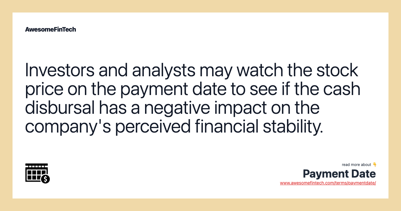 Investors and analysts may watch the stock price on the payment date to see if the cash disbursal has a negative impact on the company's perceived financial stability.