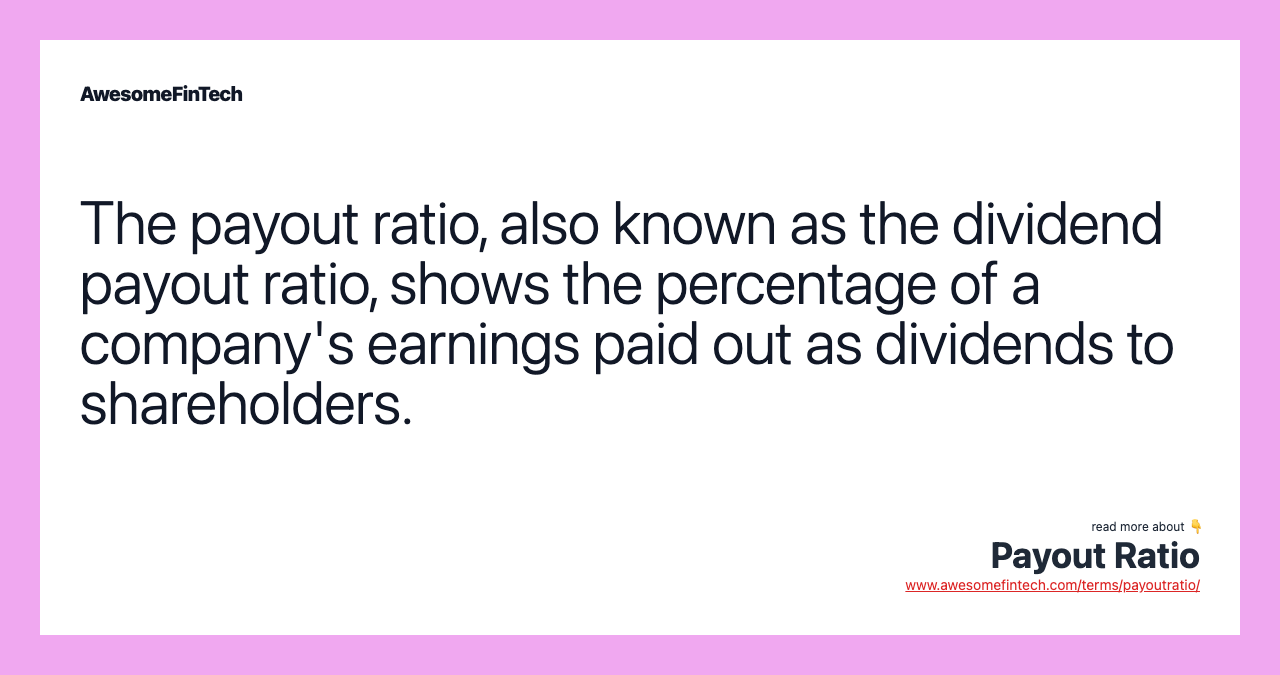 The payout ratio, also known as the dividend payout ratio, shows the percentage of a company's earnings paid out as dividends to shareholders.