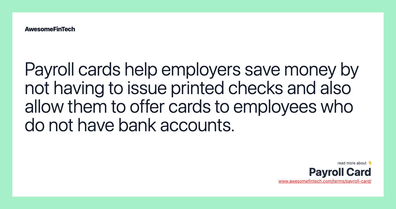 Payroll cards help employers save money by not having to issue printed checks and also allow them to offer cards to employees who do not have bank accounts.