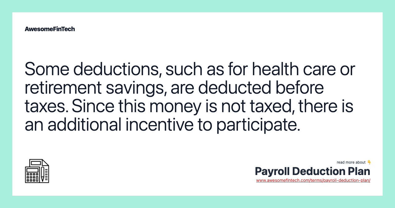 Some deductions, such as for health care or retirement savings, are deducted before taxes. Since this money is not taxed, there is an additional incentive to participate.