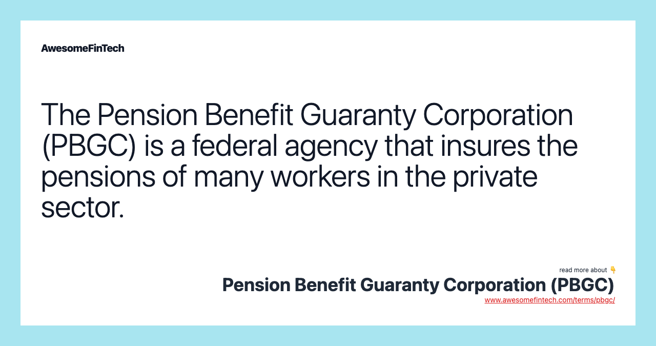 The Pension Benefit Guaranty Corporation (PBGC) is a federal agency that insures the pensions of many workers in the private sector.