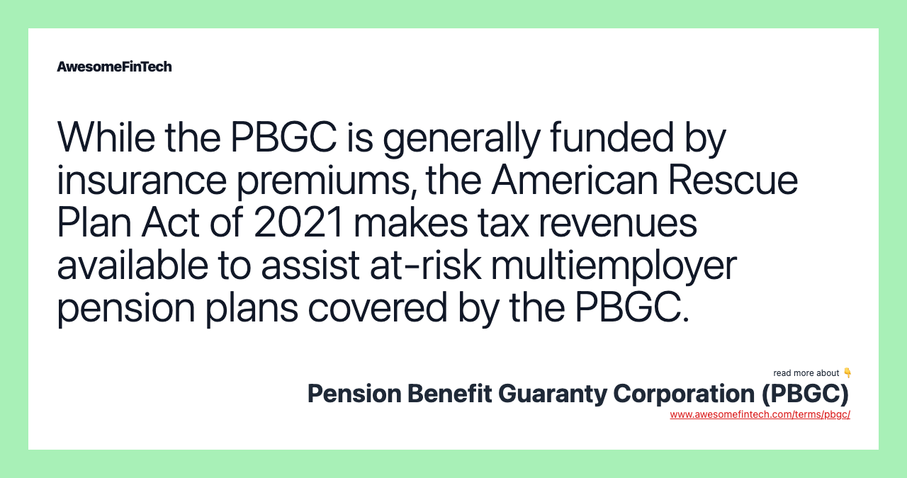 While the PBGC is generally funded by insurance premiums, the American Rescue Plan Act of 2021 makes tax revenues available to assist at-risk multiemployer pension plans covered by the PBGC.
