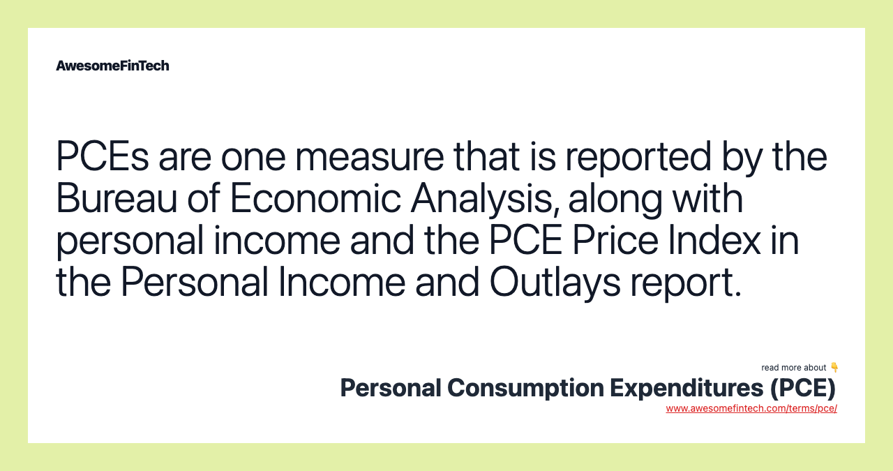 PCEs are one measure that is reported by the Bureau of Economic Analysis, along with personal income and the PCE Price Index in the Personal Income and Outlays report.