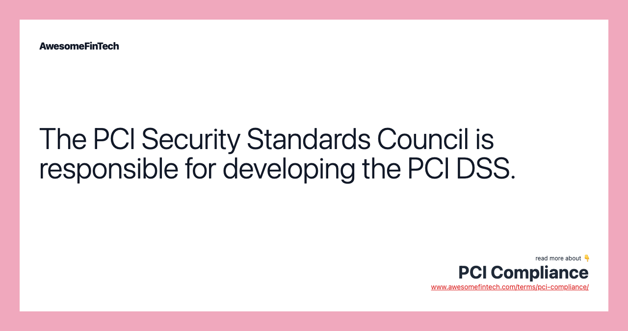 The PCI Security Standards Council is responsible for developing the PCI DSS.