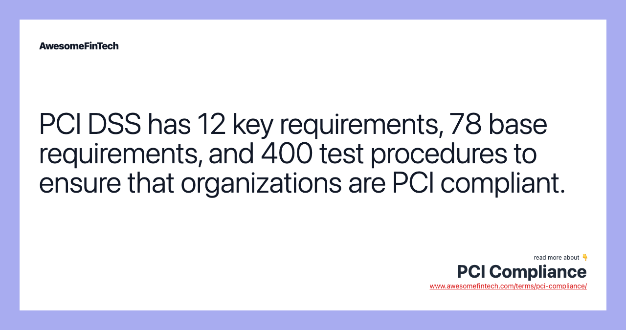 PCI DSS has 12 key requirements, 78 base requirements, and 400 test procedures to ensure that organizations are PCI compliant.
