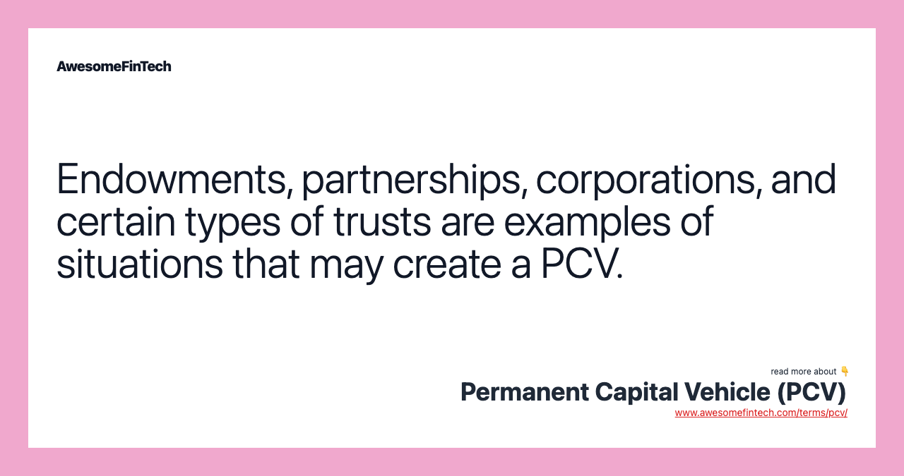 Endowments, partnerships, corporations, and certain types of trusts are examples of situations that may create a PCV.