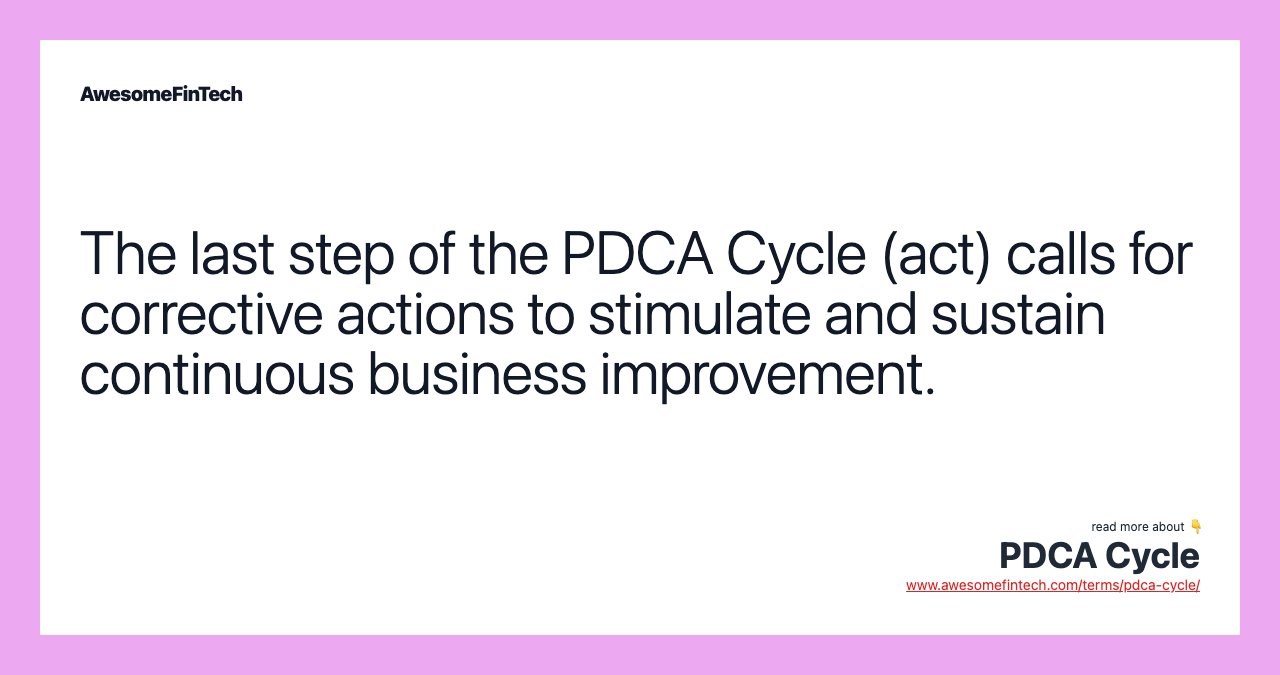 The last step of the PDCA Cycle (act) calls for corrective actions to stimulate and sustain continuous business improvement.