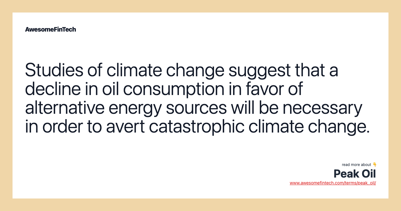 Studies of climate change suggest that a decline in oil consumption in favor of alternative energy sources will be necessary in order to avert catastrophic climate change.