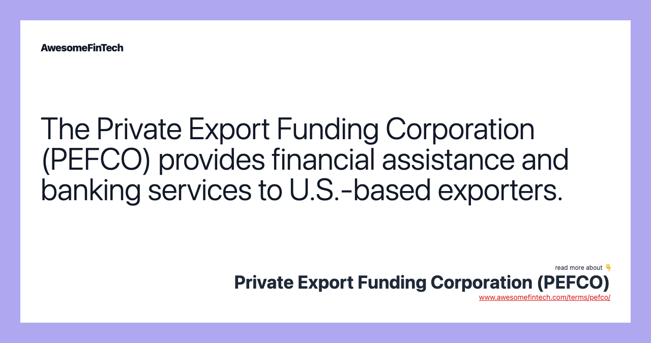 The Private Export Funding Corporation (PEFCO) provides financial assistance and banking services to U.S.-based exporters.