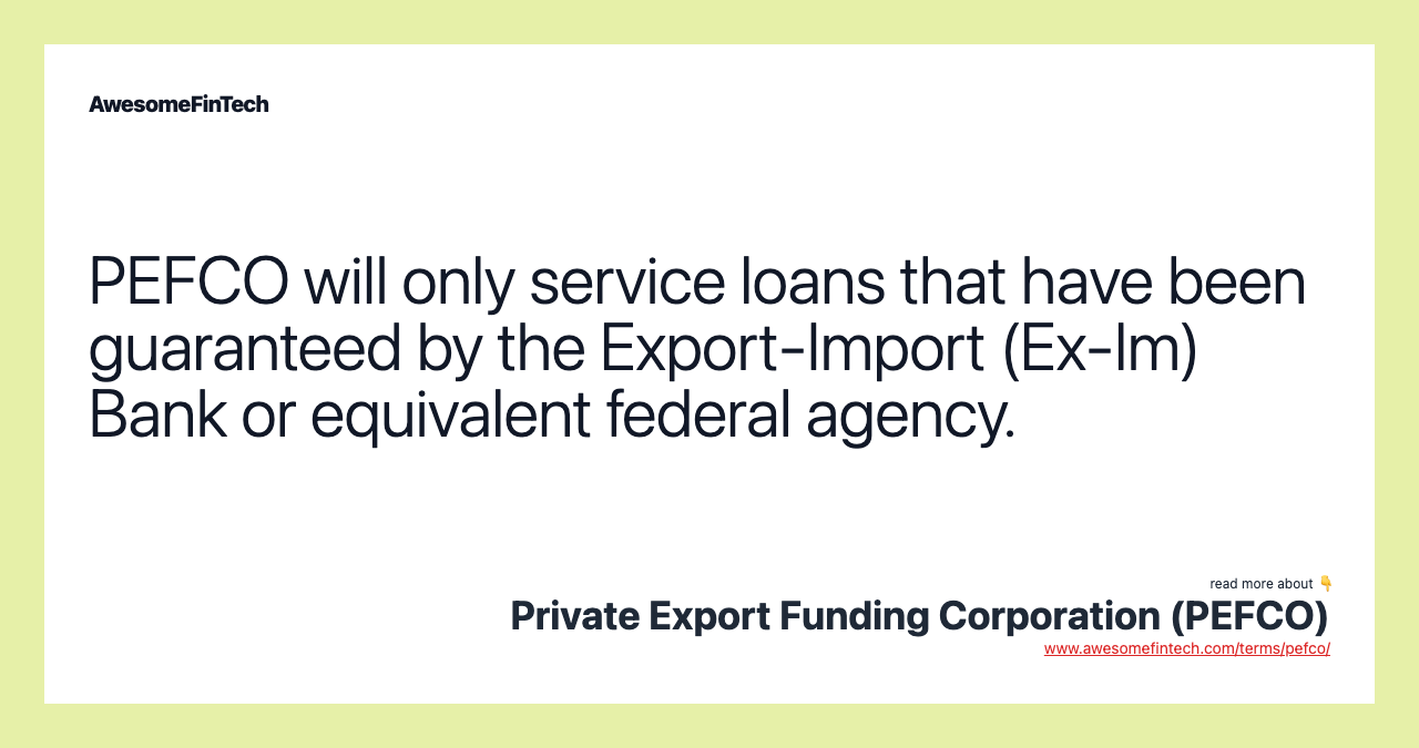 PEFCO will only service loans that have been guaranteed by the Export-Import (Ex-Im) Bank or equivalent federal agency.