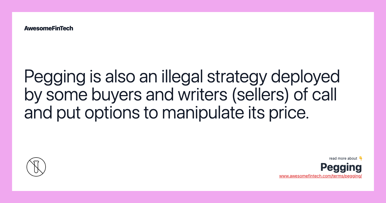 Pegging is also an illegal strategy deployed by some buyers and writers (sellers) of call and put options to manipulate its price.