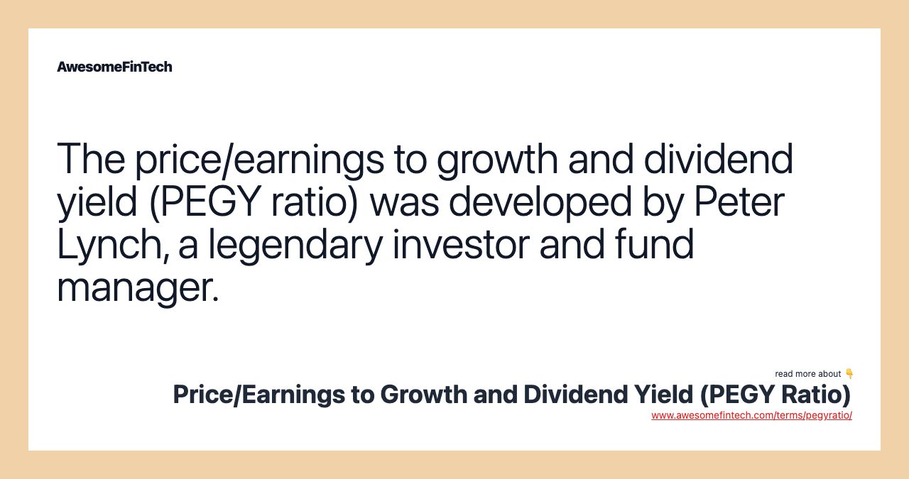 The price/earnings to growth and dividend yield (PEGY ratio) was developed by Peter Lynch, a legendary investor and fund manager.