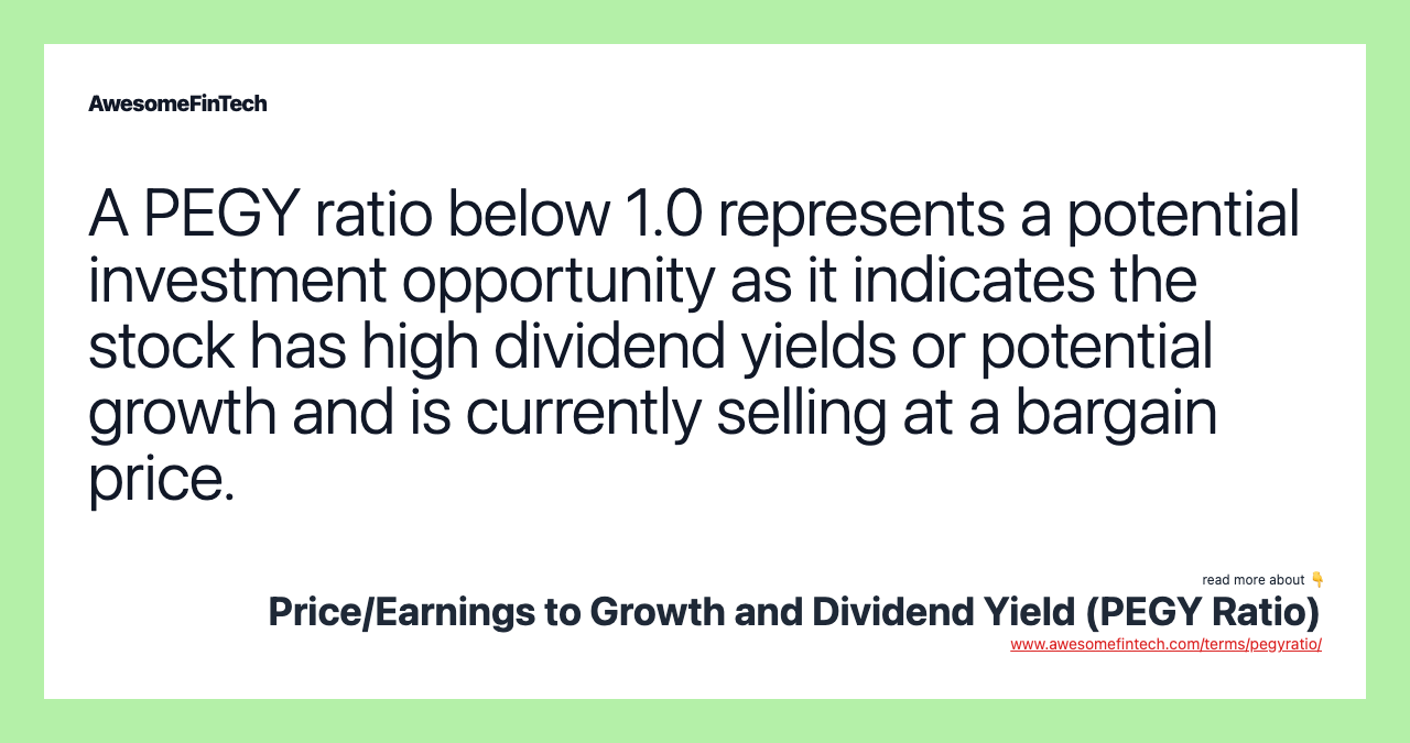 A PEGY ratio below 1.0 represents a potential investment opportunity as it indicates the stock has high dividend yields or potential growth and is currently selling at a bargain price.