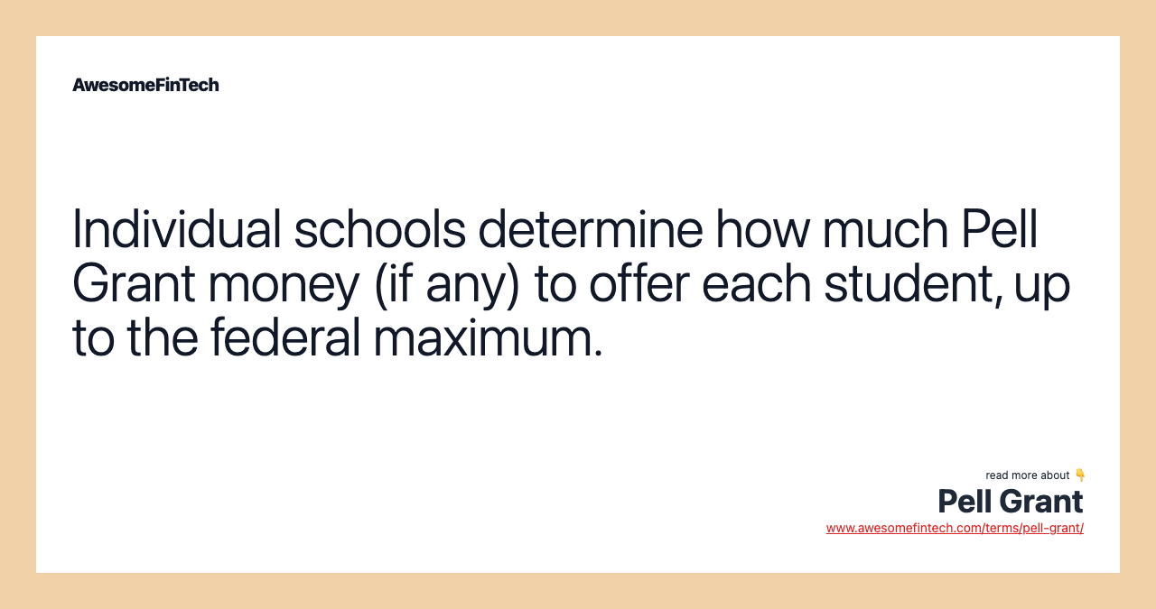 Individual schools determine how much Pell Grant money (if any) to offer each student, up to the federal maximum.