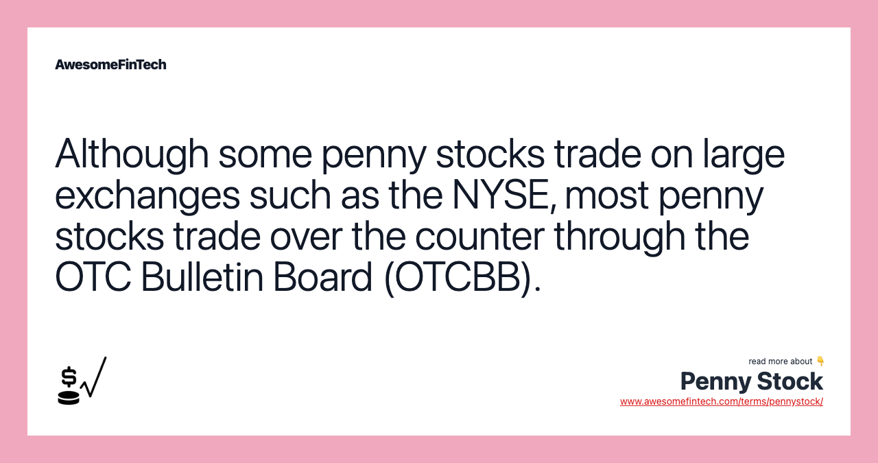 Although some penny stocks trade on large exchanges such as the NYSE, most penny stocks trade over the counter through the OTC Bulletin Board (OTCBB).