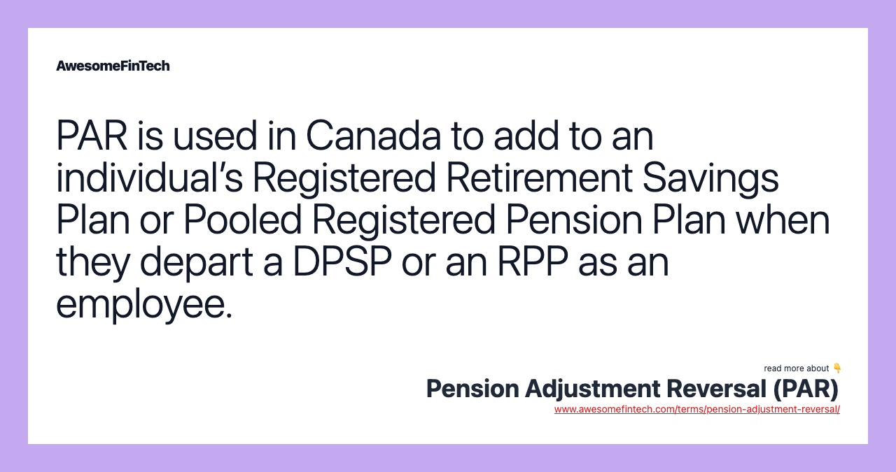 PAR is used in Canada to add to an individual’s Registered Retirement Savings Plan or Pooled Registered Pension Plan when they depart a DPSP or an RPP as an employee.