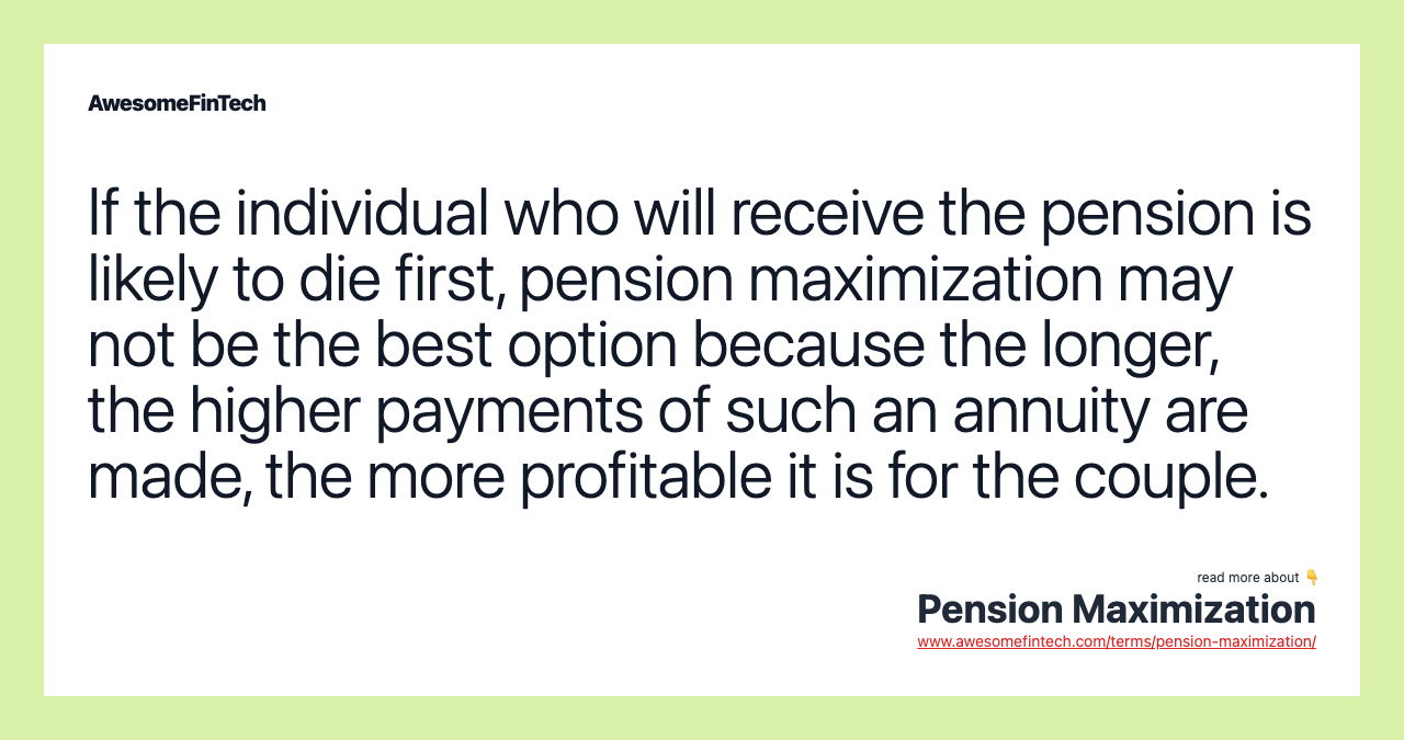 If the individual who will receive the pension is likely to die first, pension maximization may not be the best option because the longer, the higher payments of such an annuity are made, the more profitable it is for the couple.