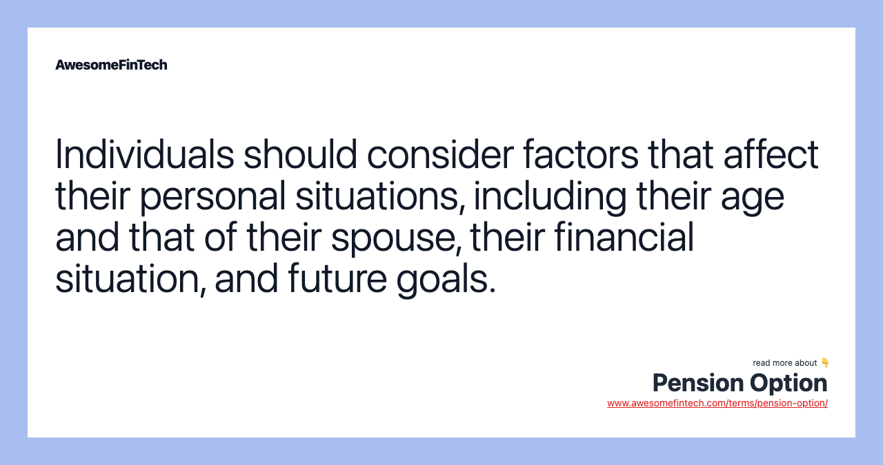 Individuals should consider factors that affect their personal situations, including their age and that of their spouse, their financial situation, and future goals.