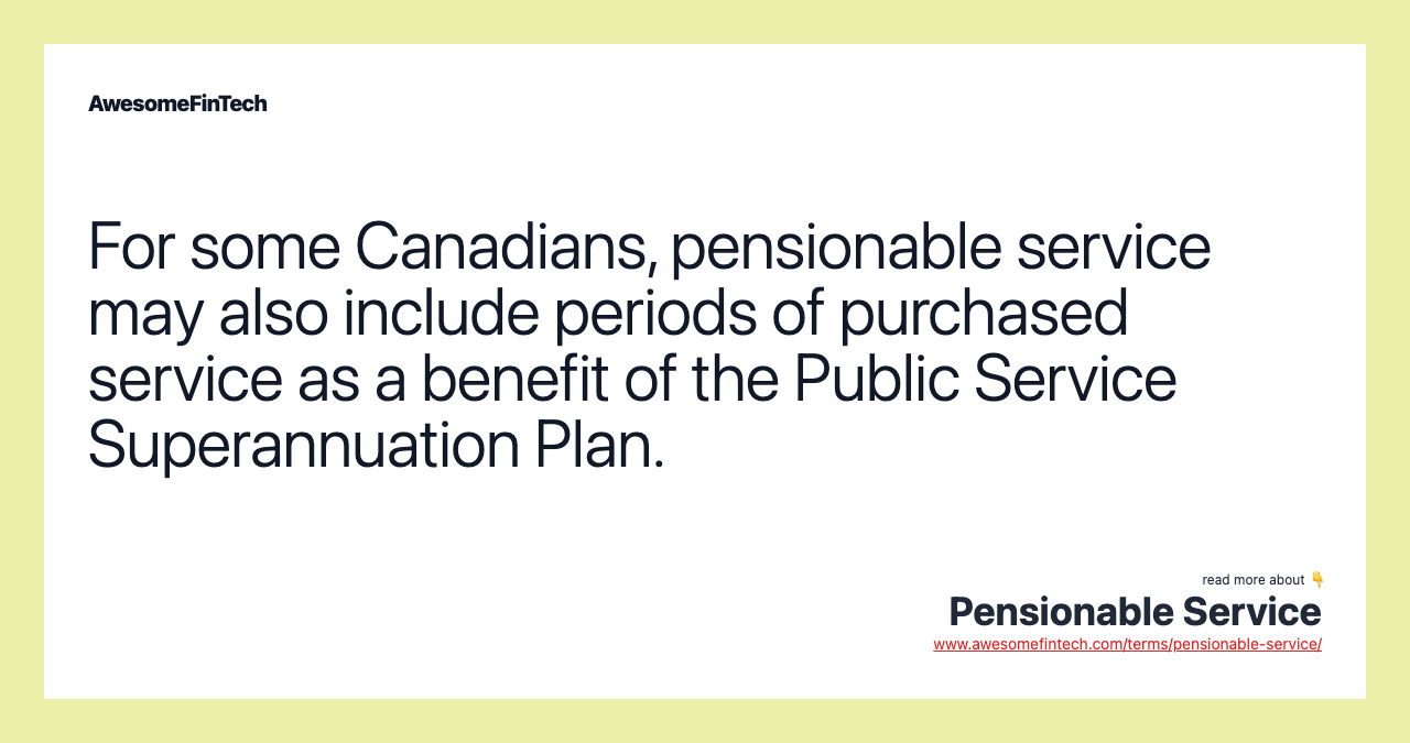 For some Canadians, pensionable service may also include periods of purchased service as a benefit of the Public Service Superannuation Plan.