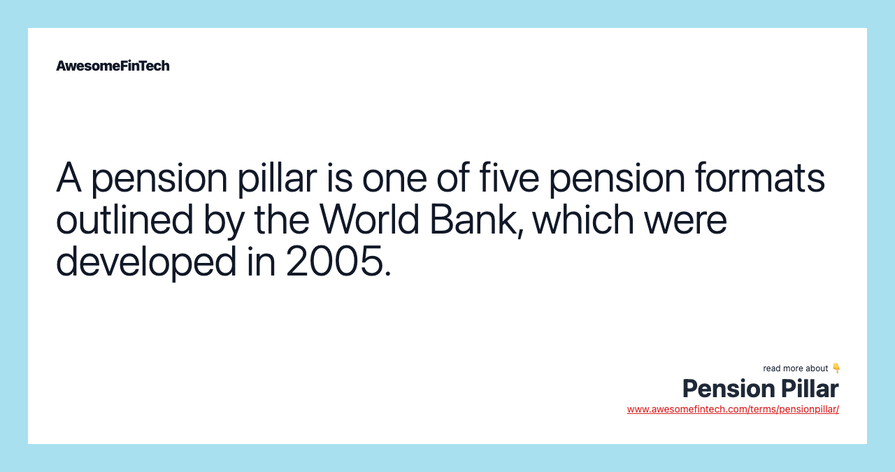 A pension pillar is one of five pension formats outlined by the World Bank, which were developed in 2005.