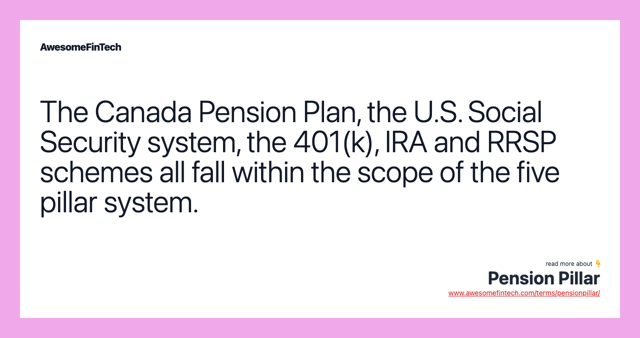 The Canada Pension Plan, the U.S. Social Security system, the 401(k), IRA and RRSP schemes all fall within the scope of the five pillar system.
