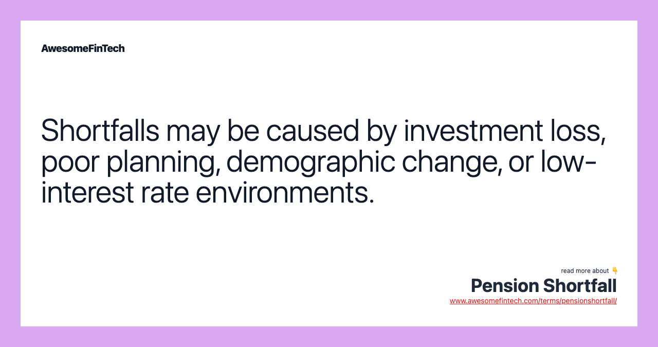 Shortfalls may be caused by investment loss, poor planning, demographic change, or low-interest rate environments.