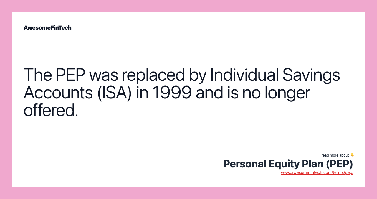 The PEP was replaced by Individual Savings Accounts (ISA) in 1999 and is no longer offered.