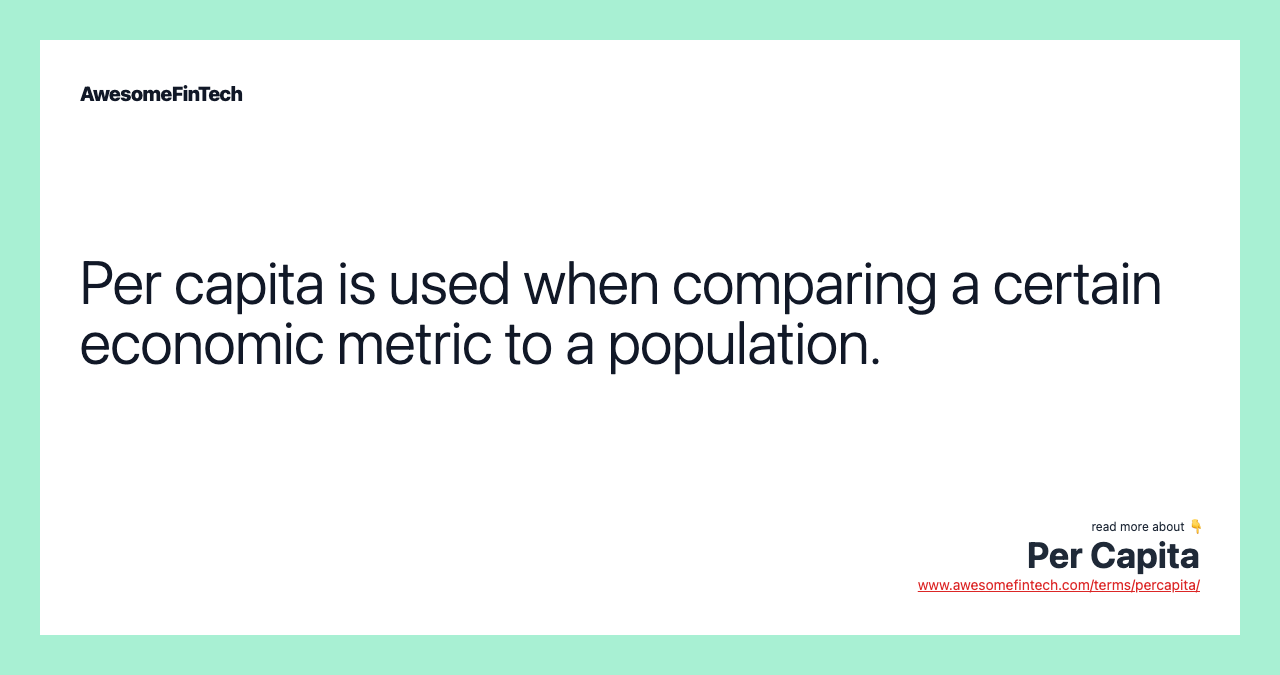 Per capita is used when comparing a certain economic metric to a population.