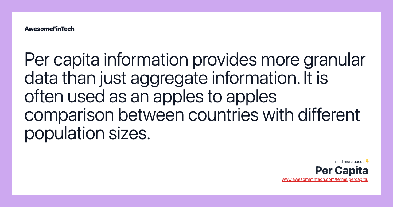 Per capita information provides more granular data than just aggregate information. It is often used as an apples to apples comparison between countries with different population sizes.