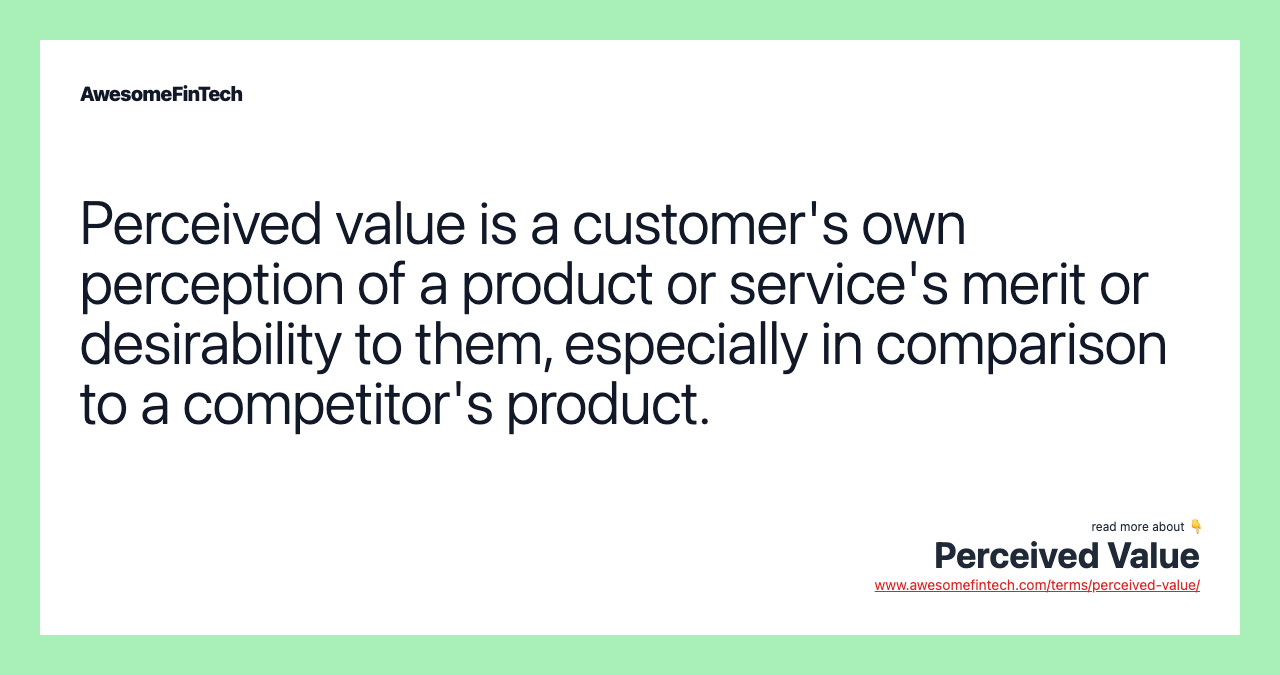 Perceived value is a customer's own perception of a product or service's merit or desirability to them, especially in comparison to a competitor's product.