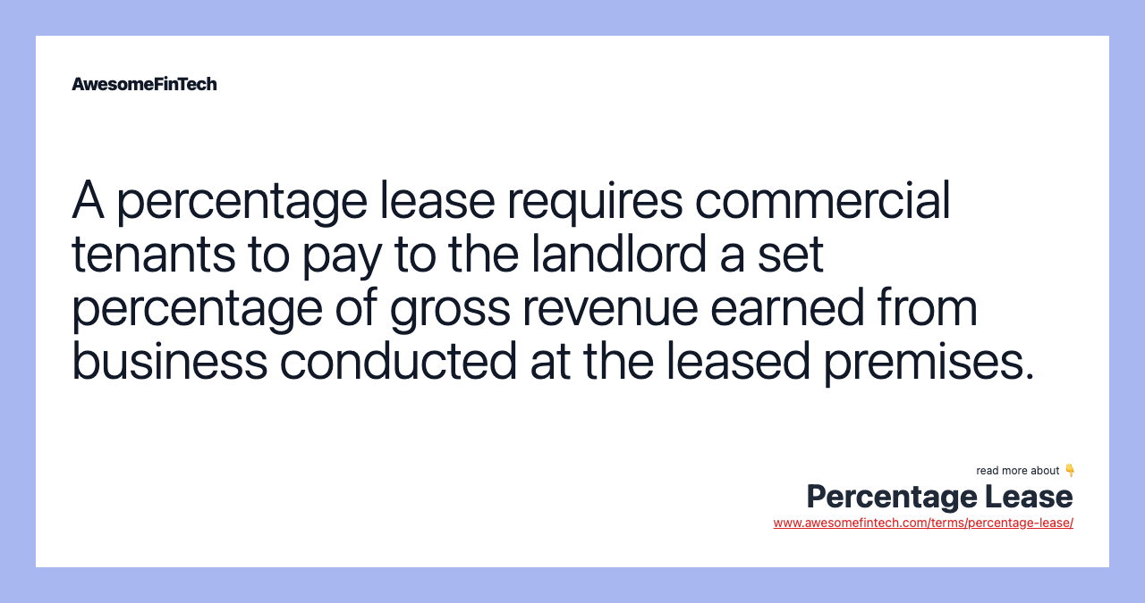 A percentage lease requires commercial tenants to pay to the landlord a set percentage of gross revenue earned from business conducted at the leased premises.