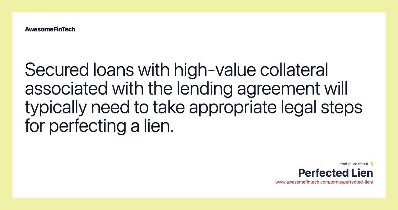 Secured loans with high-value collateral associated with the lending agreement will typically need to take appropriate legal steps for perfecting a lien.