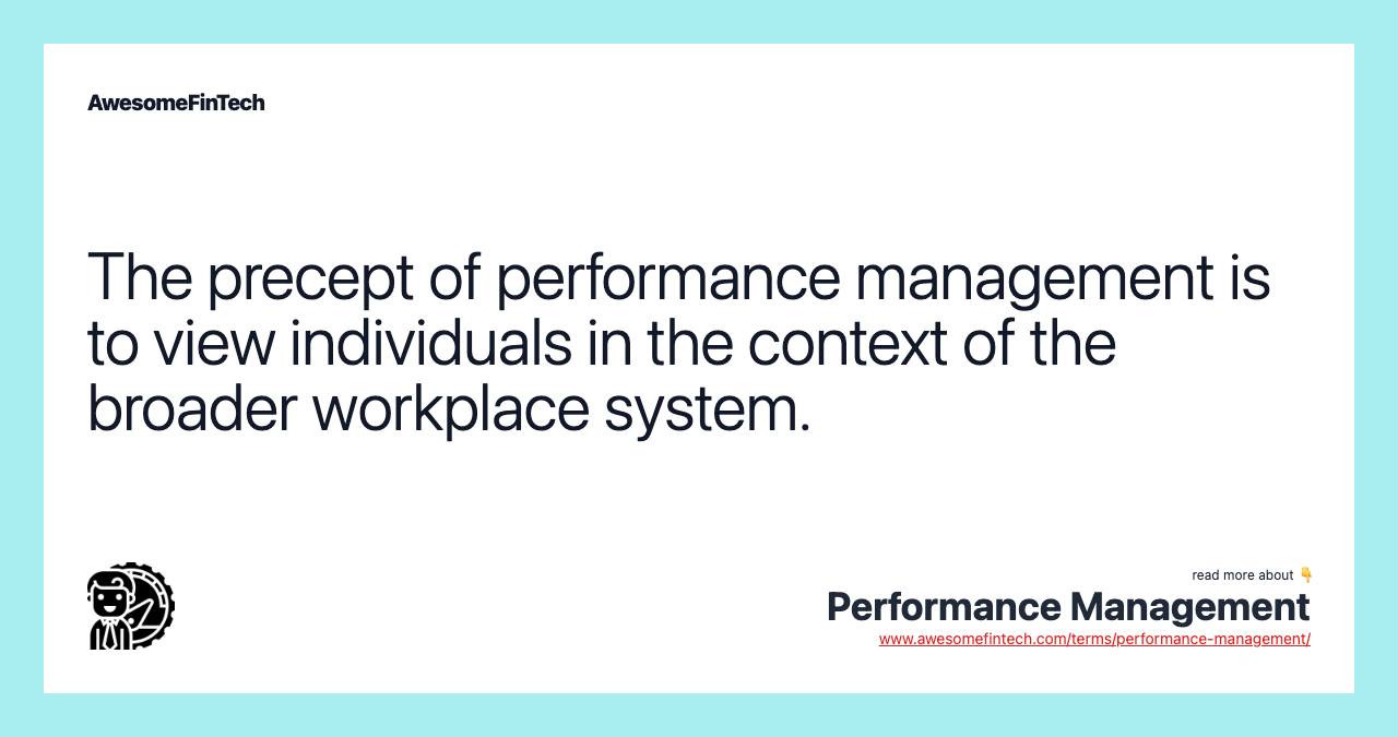 The precept of performance management is to view individuals in the context of the broader workplace system.