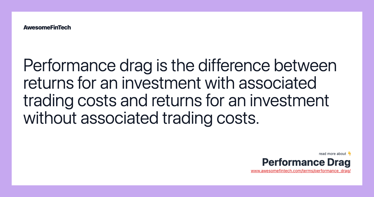 Performance drag is the difference between returns for an investment with associated trading costs and returns for an investment without associated trading costs.