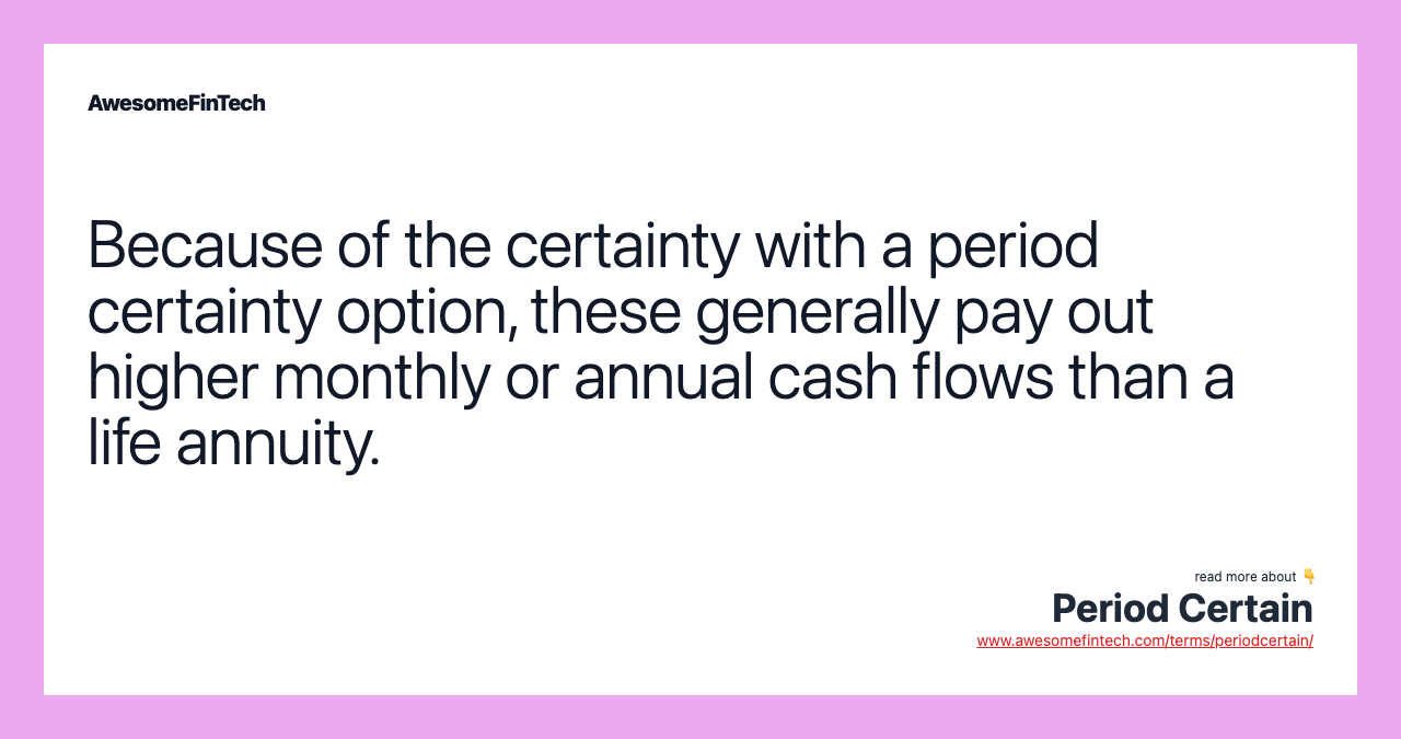 Because of the certainty with a period certainty option, these generally pay out higher monthly or annual cash flows than a life annuity.