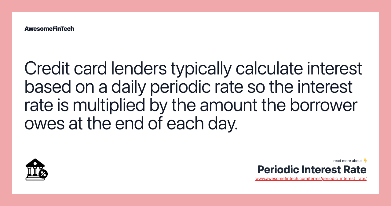 Credit card lenders typically calculate interest based on a daily periodic rate so the interest rate is multiplied by the amount the borrower owes at the end of each day.