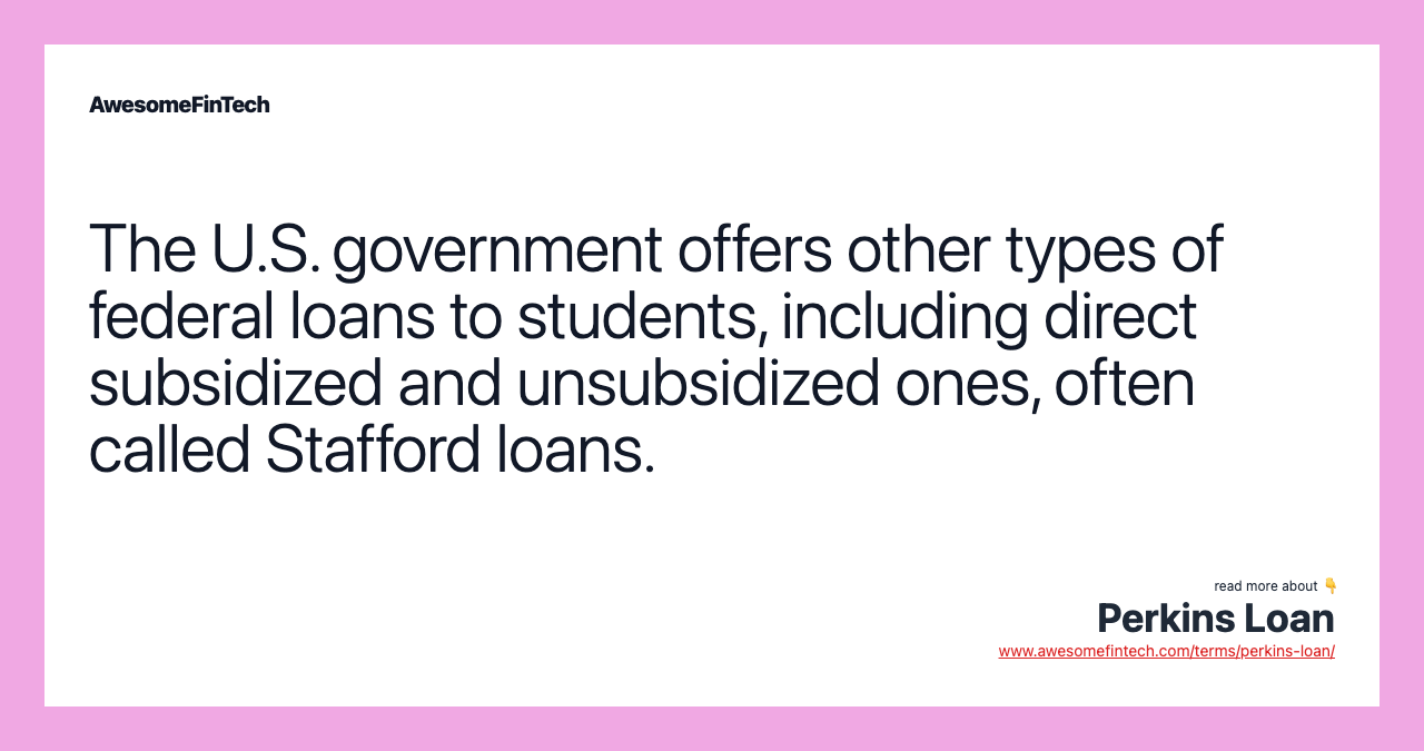 The U.S. government offers other types of federal loans to students, including direct subsidized and unsubsidized ones, often called Stafford loans.